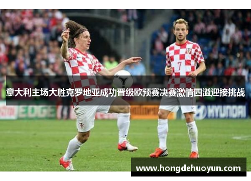 意大利主场大胜克罗地亚成功晋级欧预赛决赛激情四溢迎接挑战
