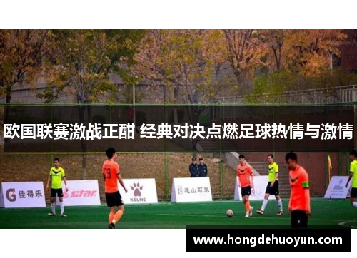 欧国联赛激战正酣 经典对决点燃足球热情与激情