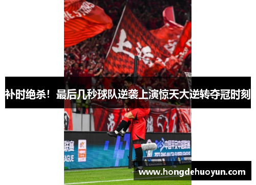 补时绝杀！最后几秒球队逆袭上演惊天大逆转夺冠时刻