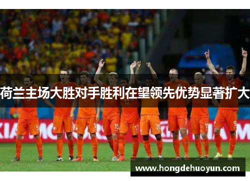 荷兰主场大胜对手胜利在望领先优势显著扩大