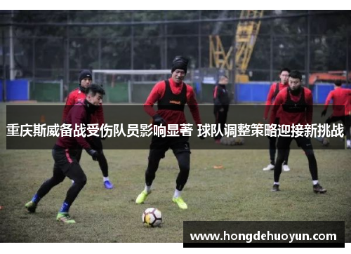 重庆斯威备战受伤队员影响显著 球队调整策略迎接新挑战