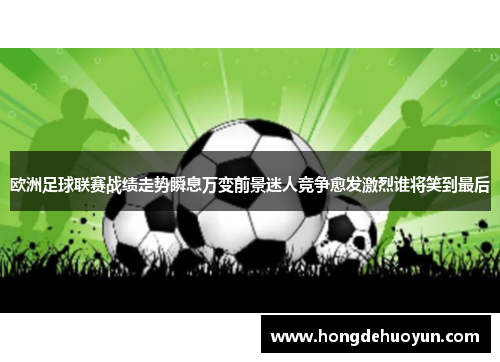 欧洲足球联赛战绩走势瞬息万变前景迷人竞争愈发激烈谁将笑到最后