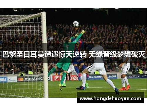 巴黎圣日耳曼遭遇惊天逆转 无缘晋级梦想破灭