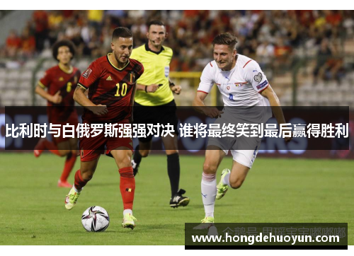 比利时与白俄罗斯强强对决 谁将最终笑到最后赢得胜利