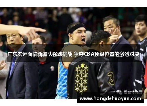 广东宏远面临新疆队强劲挑战 争夺CBA顶级位置的激烈对决