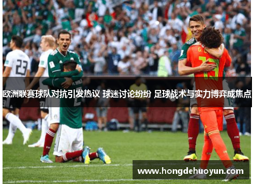 欧洲联赛球队对抗引发热议 球迷讨论纷纷 足球战术与实力博弈成焦点