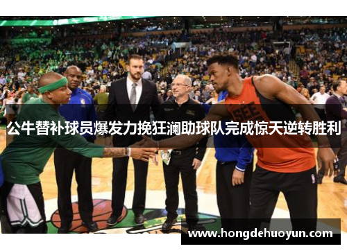 公牛替补球员爆发力挽狂澜助球队完成惊天逆转胜利