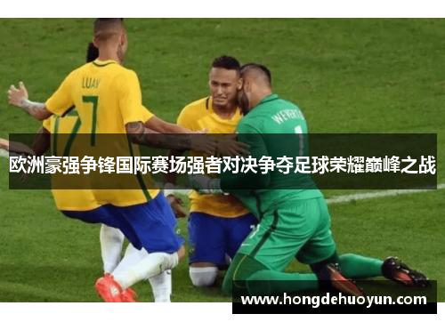 欧洲豪强争锋国际赛场强者对决争夺足球荣耀巅峰之战