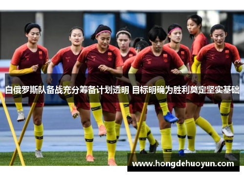 白俄罗斯队备战充分筹备计划透明 目标明确为胜利奠定坚实基础