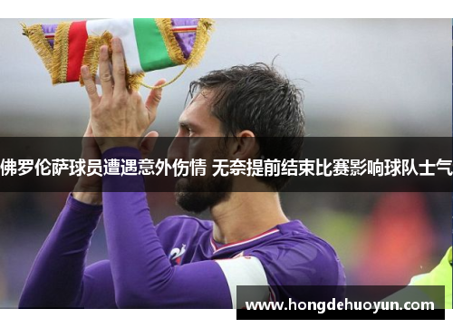 佛罗伦萨球员遭遇意外伤情 无奈提前结束比赛影响球队士气