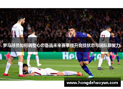 罗马球员如何调整心态备战未来赛事提升竞技状态与团队凝聚力