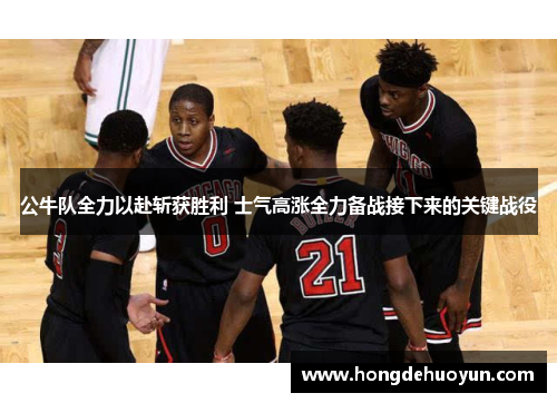 公牛队全力以赴斩获胜利 士气高涨全力备战接下来的关键战役